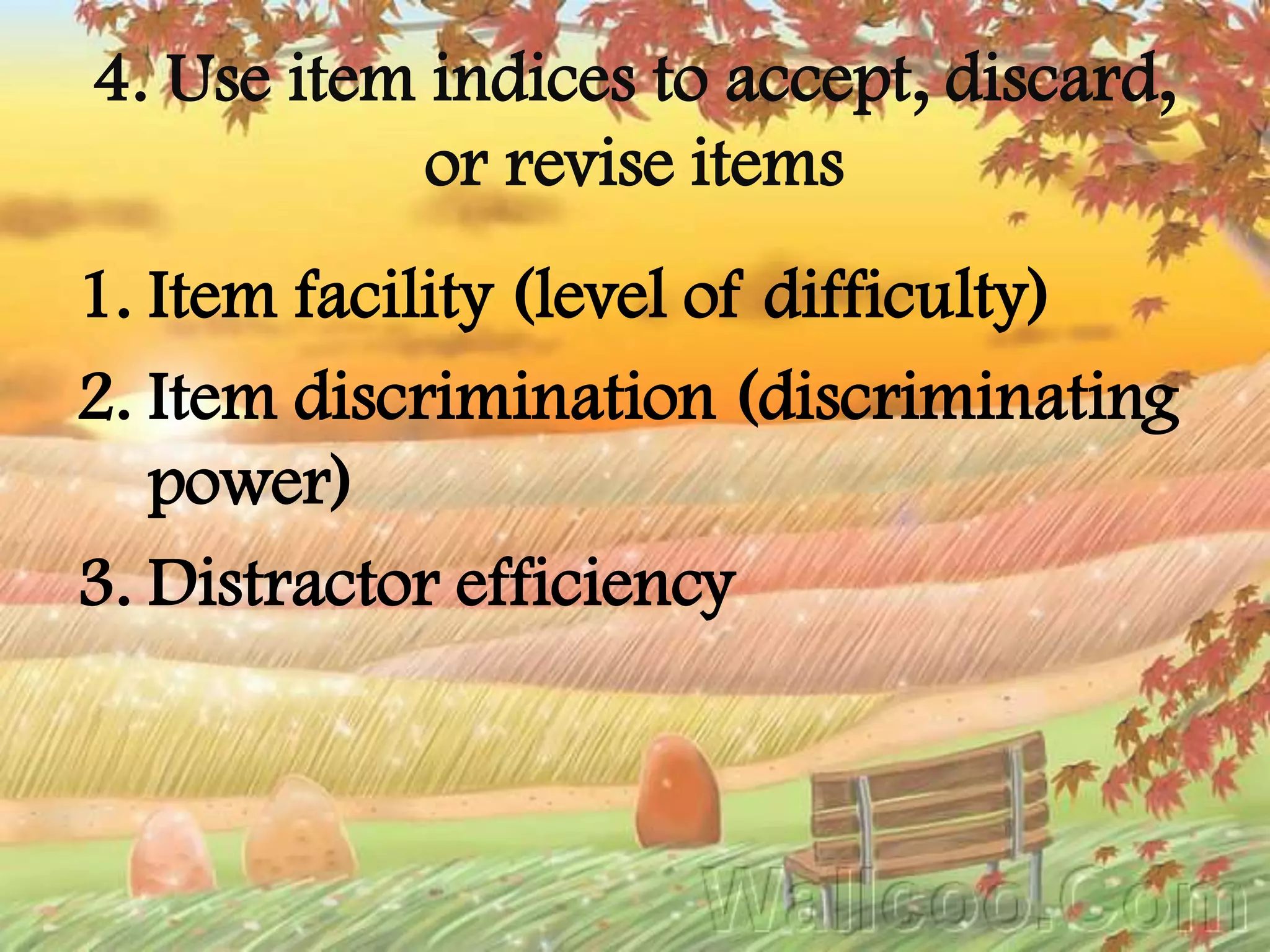 4. Use item indices to accept, discard,
or revise items
1. Item facility (level of difficulty)
2. Item discrimination (discriminating
power)
3. Distractor efficiency
 