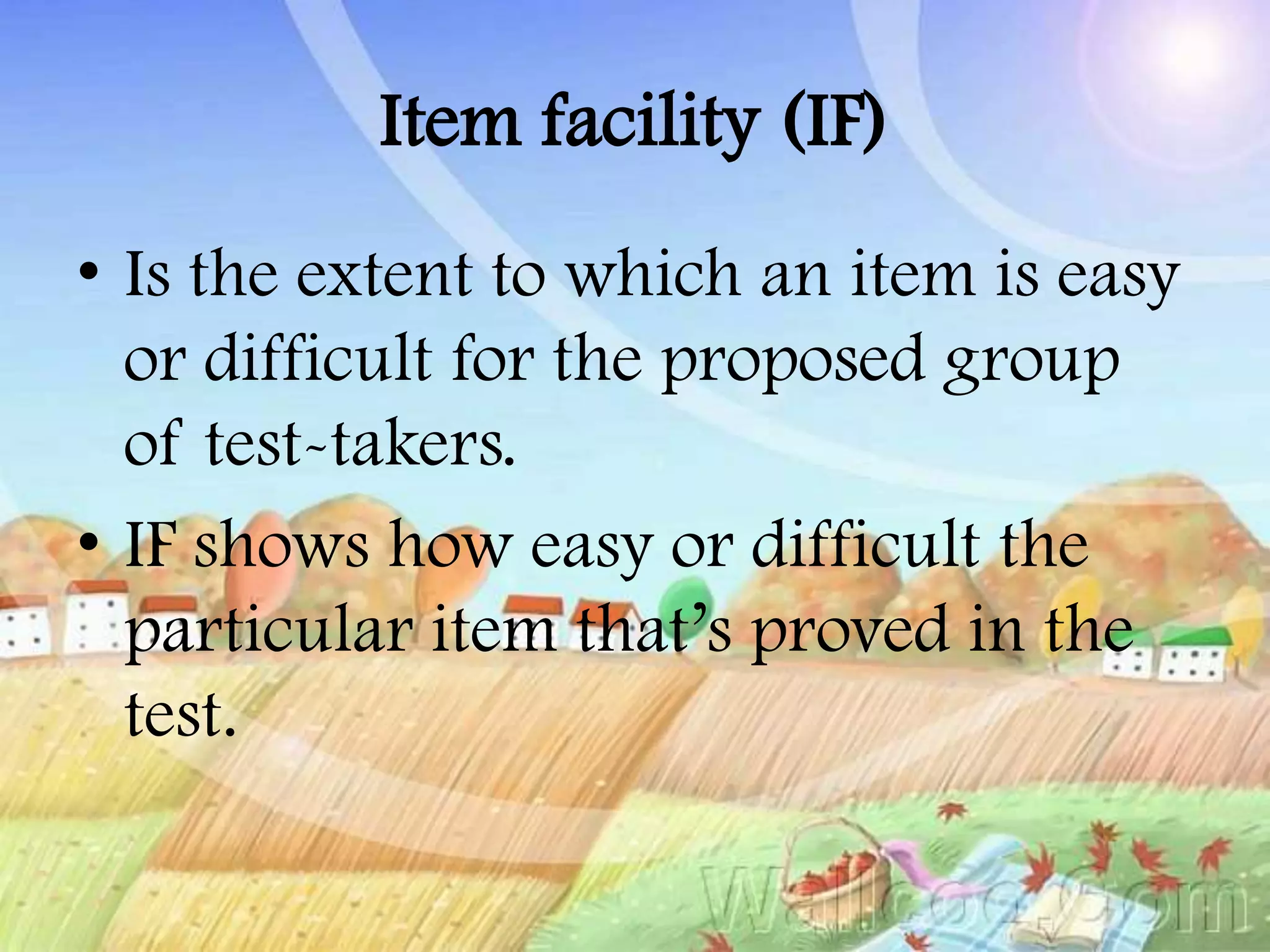 Item facility (IF)
• Is the extent to which an item is easy
or difficult for the proposed group
of test-takers.
• IF shows how easy or difficult the
particular item that’s proved in the
test.
 