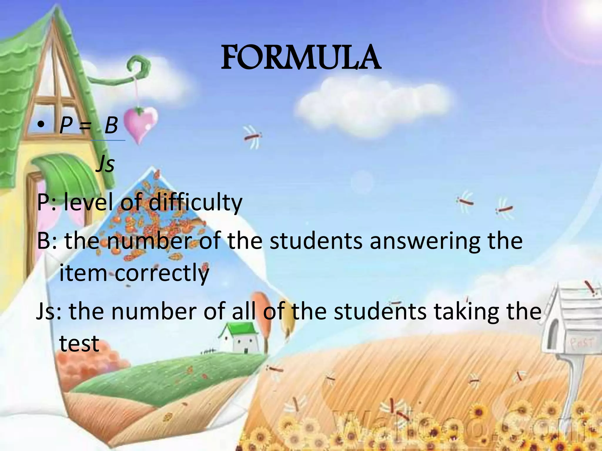 FORMULA
• P = B
Js
P: level of difficulty
B: the number of the students answering the
item correctly
Js: the number of all of the students taking the
test
 