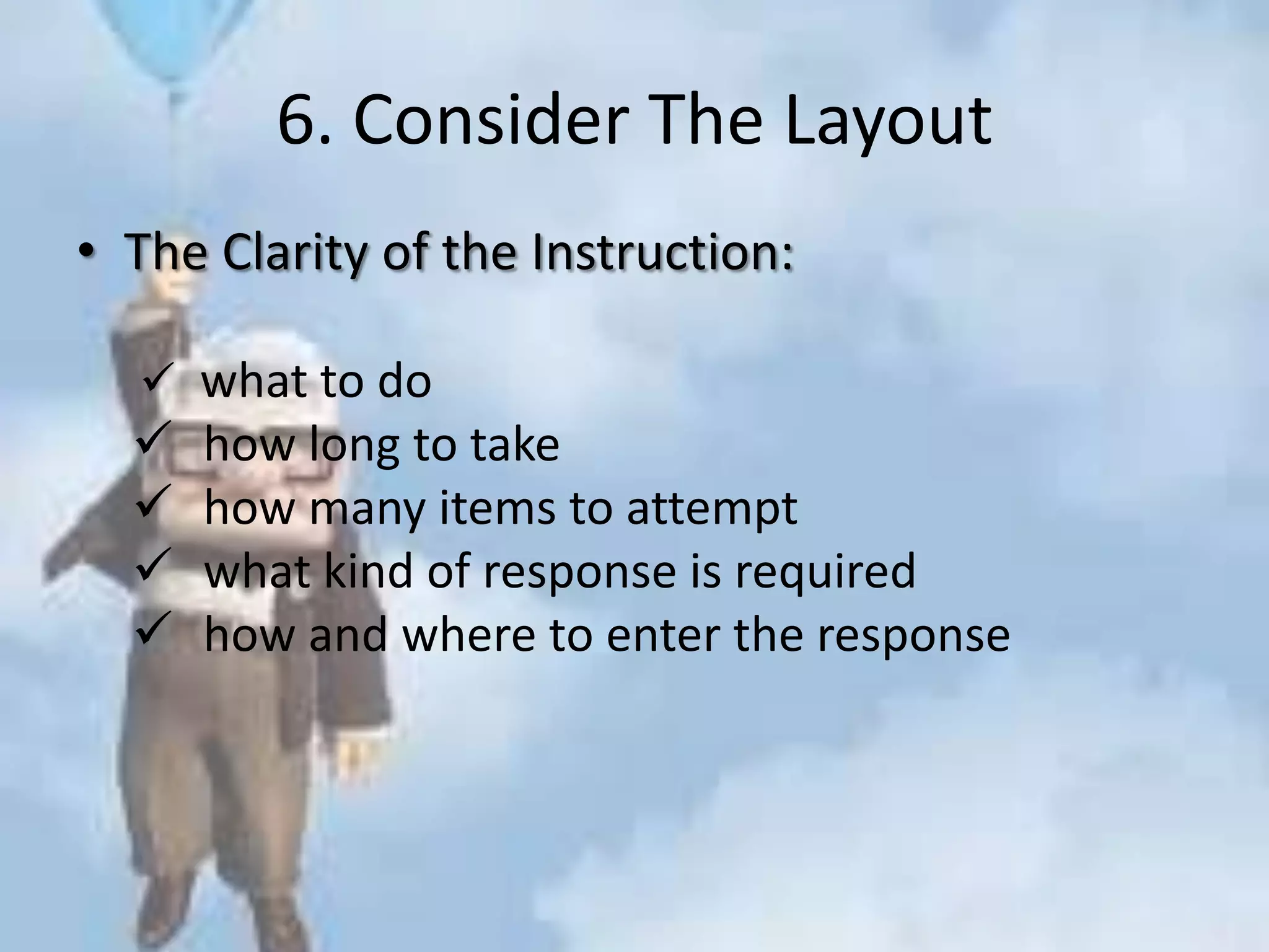 6. Consider The Layout
• The Clarity of the Instruction:
 what to do
 how long to take
 how many items to attempt
 what kind of response is required
 how and where to enter the response
 