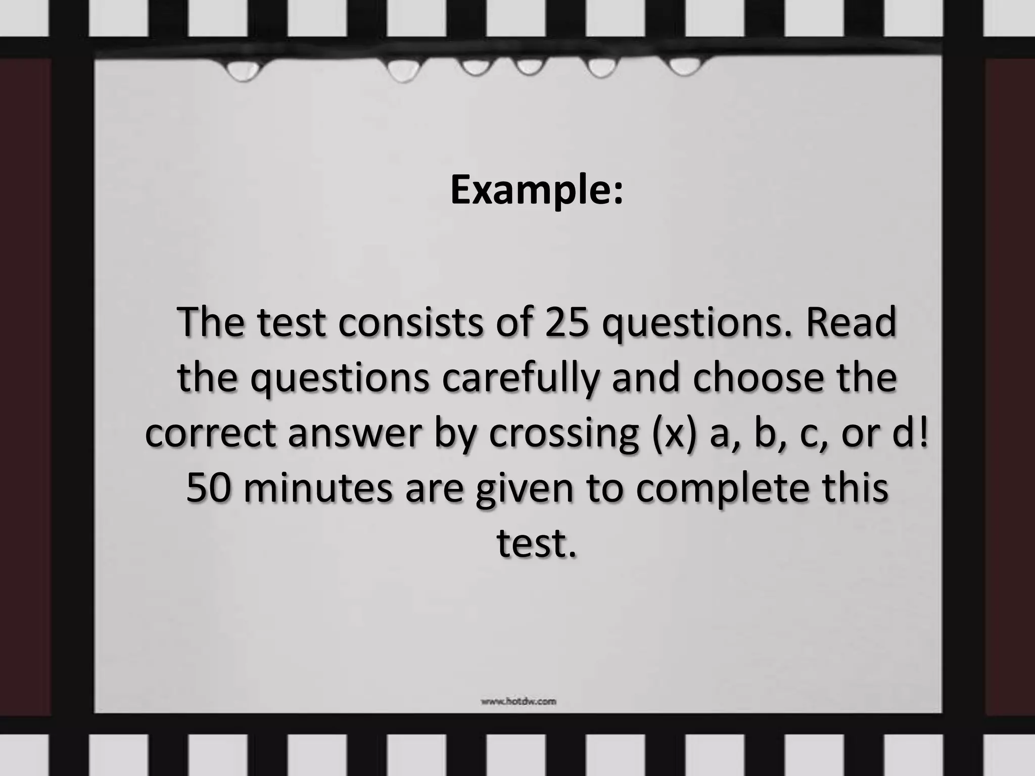 Example:
The test consists of 25 questions. Read
the questions carefully and choose the
correct answer by crossing (x) a, b, c, or d!
50 minutes are given to complete this
test.
 