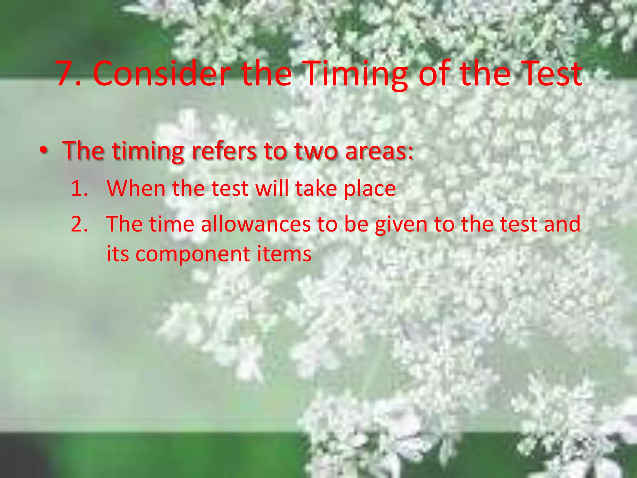 7. Consider the Timing of the Test
• The timing refers to two areas:
1. When the test will take place
2. The time allowances to be given to the test and
its component items
 