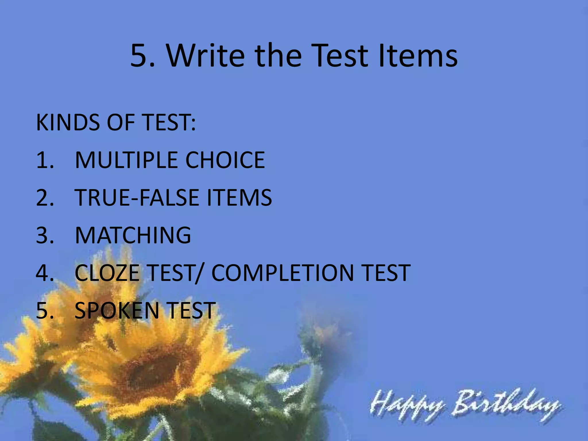 5. Write the Test Items
KINDS OF TEST:
1. MULTIPLE CHOICE
2. TRUE-FALSE ITEMS
3. MATCHING
4. CLOZE TEST/ COMPLETION TEST
5. SPOKEN TEST
 