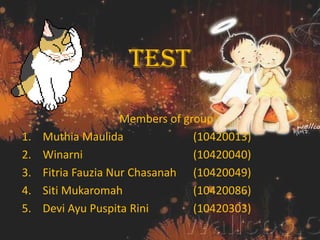 TEST
Members of group :
1. Muthia Maulida (10420013)
2. Winarni (10420040)
3. Fitria Fauzia Nur Chasanah (10420049)
4. Siti Mukaromah (10420086)
5. Devi Ayu Puspita Rini (10420303)
 