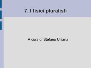7. I fisici pluralisti A cura di Stefano Ulliana 
