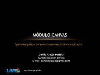 Operações gráficas durante a apresentação de uma aplicação Módulo Canvas Danilo Araújo Portela Twitter: @danilo_portela E-mail: daniloparaujo@gmail.com 