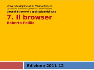 Edizione 2011-12 Università degli Studi di Milano Bicocca Dipartimento di Informatica, Sistemistica e Comunicazione Corso di Strumenti e applicazioni del Web 7. Il browser Roberto Polillo  
