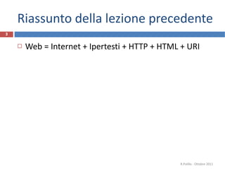 Riassunto della lezione precedente Web = Internet + Ipertesti + HTTP + HTML + URI R.Polillo - Ottobre 2011 
