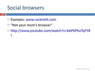 Social browsers Esempio:  www.rockmelt.com   "Not your mom's browser" http://www.youtube.com/watch?v=bAPKPhoTqFY&feature=player_embedded# !  R.Polillo - Ottobre 2011 