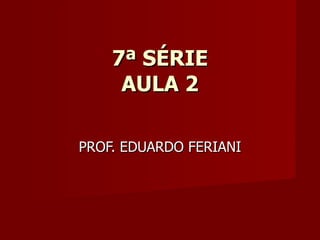 7ª SÉRIE AULA 2 PROF. EDUARDO FERIANI 