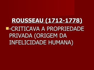 ROUSSEAU (1712-1778) -CRITICAVA A PROPRIEDADE PRIVADA (ORIGEM DA INFELICIDADE HUMANA) 