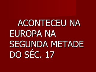ACONTECEU NA EUROPA NA SEGUNDA METADE DO SÉC. 17 