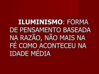 ILUMINISMO : FORMA DE PENSAMENTO BASEADA NA RAZÃO, NÃO MAIS NA FÉ COMO ACONTECEU NA IDADE MÉDIA 