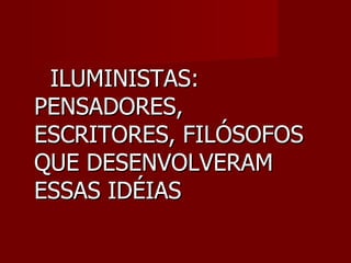 ILUMINISTAS: PENSADORES, ESCRITORES, FILÓSOFOS QUE DESENVOLVERAM ESSAS IDÉIAS 