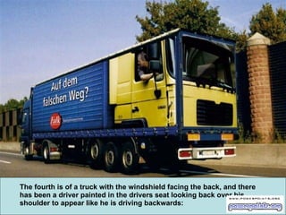 The fourth is of a truck with the windshield facing the back, and there has been a driver painted in the drivers seat looking back over his shoulder to appear like he is driving backwards:   