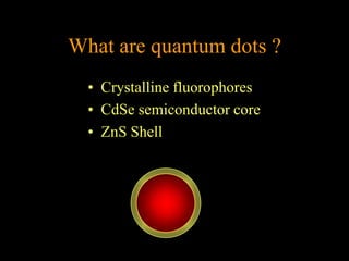 What are quantum dots ?
  • Crystalline fluorophores
  • CdSe semiconductor core
  • ZnS Shell
 