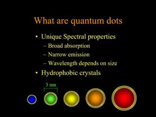 What are quantum dots
• Unique Spectral properties
  – Broad absorption
  – Narrow emission
  – Wavelength depends on size
• Hydrophobic crystals
   3 nm
 