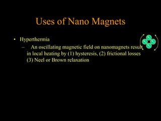 Uses of Nano Magnets
• Hyperthermia
   – An oscillating magnetic field on nanomagnets result
    in local heating by (1) hysteresis, (2) frictional losses
    (3) Neel or Brown relaxation
 