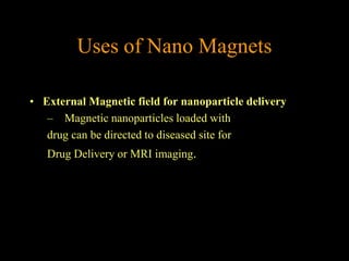 Uses of Nano Magnets

• External Magnetic field for nanoparticle delivery
   – Magnetic nanoparticles loaded with
   drug can be directed to diseased site for
   Drug Delivery or MRI imaging.
 