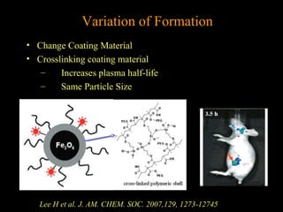 Variation of Formation
• Change Coating Material
• Crosslinking coating material
–
Increases plasma half-life
–
Same Particle Size

Lee H et al. J. AM. CHEM. SOC. 2007,129, 1273-12745

 