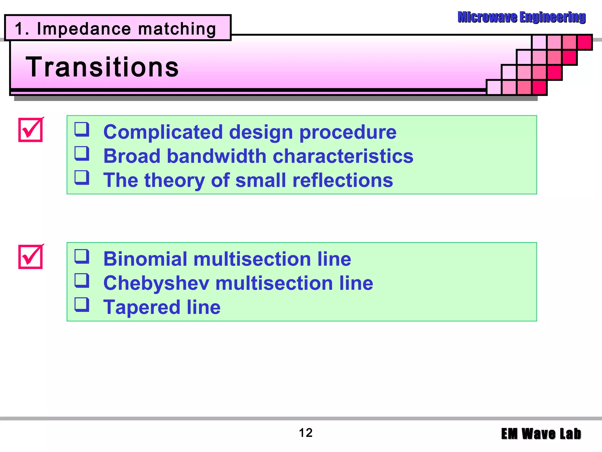 Microwave Engineering
1. Impedance matching

 Transitions

      Complicated design procedure
       Broad bandwidth characteristics
       The theory of small reflections



      Binomial multisection line
       Chebyshev multisection line
       Tapered line




                           12                    EM Wave Lab
 