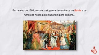 Em janeiro de 1808, a corte portuguesa desembarca na Bahia e os
rumos do nosso país mudariam para sempre...
 