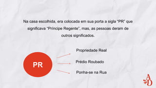 Na casa escolhida, era colocada em sua porta a sigla “PR” que
significava “Príncipe Regente”, mas, as pessoas deram de
outros significados.
PR
Prédio Roubado
Propriedade Real
Ponha-se na Rua
 