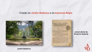 Criação do Jardim Botânico e da Imprensa Régia.
Jardim Botânico
Jornal oficial do
Governo Imperial
 