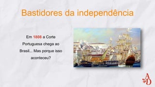 Bastidores da independência
Em 1808 a Corte
Portuguesa chega ao
Brasil... Mas porque isso
aconteceu?
 