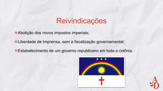 Abolição dos novos impostos imperiais;
Liberdade de Imprensa, sem a fiscalização governamental;
Estabelecimento de um governo republicano em toda a colônia.
Reivindicações
 