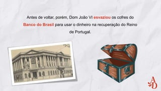Antes de voltar, porém, Dom João VI esvaziou os cofres do
Banco do Brasil para usar o dinheiro na recuperação do Reino
de Portugal.
 