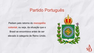 Pediam pelo retorno do monopólio
colonial, ou seja, da situação que o
Brasil se encontrava antes de ser
elevado à categoria de Reino Unido.
Partido Português
 