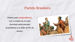 Pediam pela independência,
com a criação de um país
dominado pelos grandes
proprietários e as elites do Rio de
Janeiro.
Partido Brasileiro
 