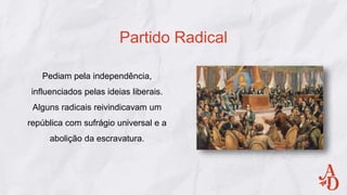 Pediam pela independência,
influenciados pelas ideias liberais.
Alguns radicais reivindicavam um
república com sufrágio universal e a
abolição da escravatura.
Partido Radical
 