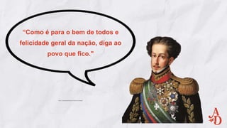“Como é para o bem de todos e
felicidade geral da nação, diga ao
povo que fico."
 