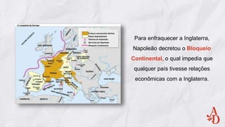 Para enfraquecer a Inglaterra,
Napoleão decretou o Bloqueio
Continental, o qual impedia que
qualquer país tivesse relações
econômicas com a Inglaterra.
 