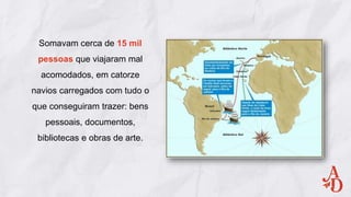 Somavam cerca de 15 mil
pessoas que viajaram mal
acomodados, em catorze
navios carregados com tudo o
que conseguiram trazer: bens
pessoais, documentos,
bibliotecas e obras de arte.
 