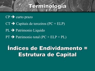 Terminologia 
CP Îcurto prazoCT ÎCapitaisdeterceiros(PC + ELP) PL ÎPatrimonio LiquidoPT ÎPatrimoniototal (PC + ELP + PL) Índices de EndividamentoÍndices Endividamento== EstruturaEstruturade Capitalde Capital  