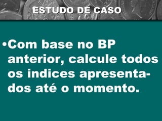 ESTUDO DE CASO 
•Com base no BP anterior,calcule todos osindicesapresenta- dosatéomomento.  