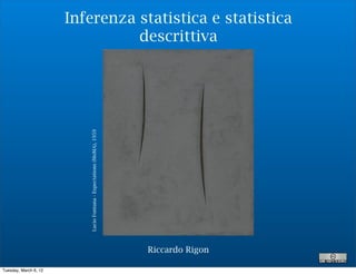 Inferenza statistica e statistica
                                 descrittiva


                          Lucio Fontana - Expectations (MoMA), 1959




                                                                      Riccardo Rigon

Tuesday, March 6, 12
 