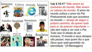 3
1Jo 2.15-17 “Não amem os
costumes do mundo. Não amem
os valores do mundo. O amor do
mundo sufoca o amor do Pai.
Praticam...