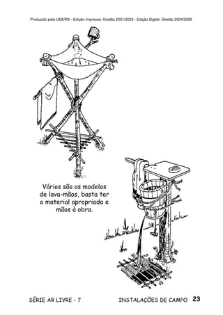 23SÉRIE AR LIVRE - 7 INSTALAÇÕES DE CAMPO
Produzido pela UEB/RS - Edição Impressa: Gestão 2001/2003 - Edição Digital: Gestão 2004/2006
Vários são os modelos
de lava-mãos, basta ter
o material apropriado e
mãos à obra.
 