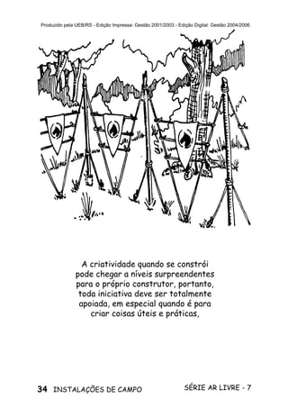 34 SÉRIE AR LIVRE - 7INSTALAÇÕES DE CAMPO
Produzido pela UEB/RS - Edição Impressa: Gestão 2001/2003 - Edição Digital: Gestão 2004/2006
A criatividade quando se constrói
pode chegar a níveis surpreendentes
para o próprio construtor, portanto,
toda iniciativa deve ser totalmente
apoiada, em especial quando é para
criar coisas úteis e práticas,
 