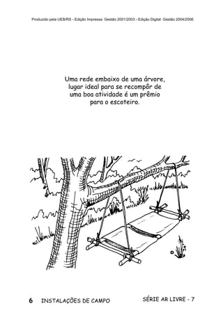 6 SÉRIE AR LIVRE - 7INSTALAÇÕES DE CAMPO
Produzido pela UEB/RS - Edição Impressa: Gestão 2001/2003 - Edição Digital: Gestão 2004/2006
Uma rede embaixo de uma árvore,
lugar ideal para se recompôr de
uma boa atividade é um prêmio
para o escoteiro.
 
