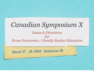 Canadian Symposium X
          Issues & Directions
                  for
Home Economics / Family Studies Education


M a rch 27 - 29, 2009 - S a sk ato on, SK




                                            1
 