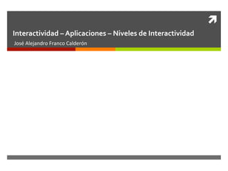ì	
  
Interactividad	
  –	
  Aplicaciones	
  –	
  Niveles	
  de	
  Interactividad	
  	
  
José	
  Alejandro	
  Franco	
  Calderón	
  
 