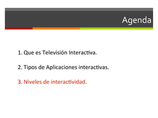 Agenda	
  


1. Que	
  es	
  Televisión	
  Interac;va.	
  
	
  
2. Tipos	
  de	
  Aplicaciones	
  interac;vas.	
  
	
  
3. Niveles	
  de	
  interac;vidad.	
  
 