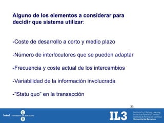 Alguno de los elementos a considerar para decidir que sistema utilizar : -Coste de desarrollo a corto y medio plazo -Número de interlocutores que se pueden adaptar -Frecuencia y coste actual de los intercambios -Variabilidad de la información involucrada -”Statu quo” en la transacción 