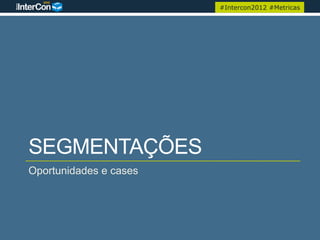 #Intercon2012 #Metricas




SEGMENTAÇÕES
Oportunidades e cases
 