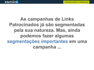 #Intercon2012 #Metricas




      As campanhas de Links
 Patrocinados já são segmentadas
   pela sua natureza. Mas, ainda
      podemos fazer algumas
segmentações importantes em uma
           campanha ...
 